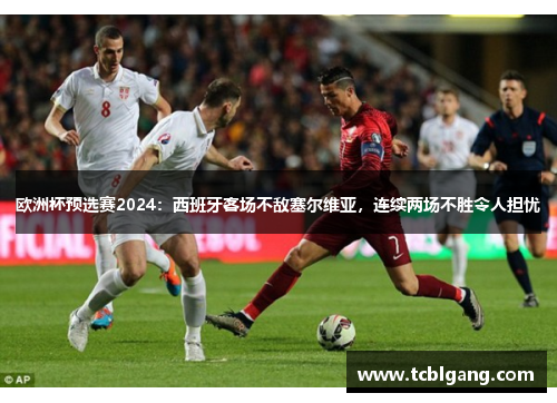 欧洲杯预选赛2024：西班牙客场不敌塞尔维亚，连续两场不胜令人担忧