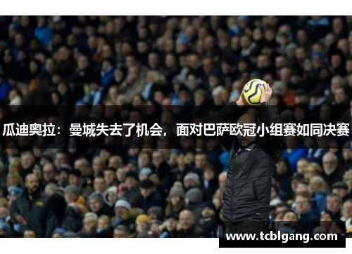 瓜迪奥拉：曼城失去了机会，面对巴萨欧冠小组赛如同决赛