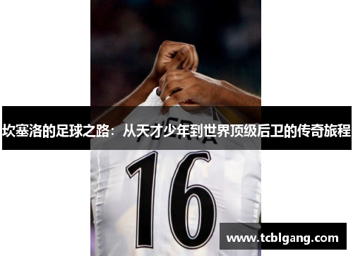 坎塞洛的足球之路：从天才少年到世界顶级后卫的传奇旅程