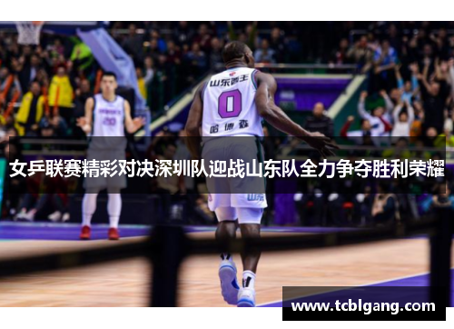 女乒联赛精彩对决深圳队迎战山东队全力争夺胜利荣耀