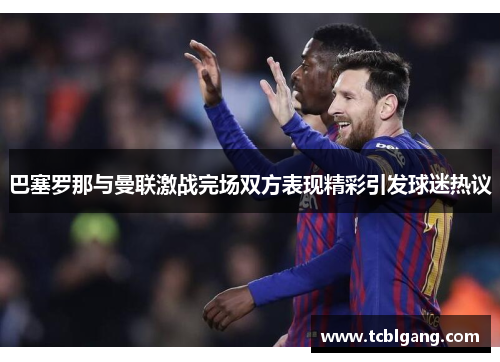 巴塞罗那与曼联激战完场双方表现精彩引发球迷热议