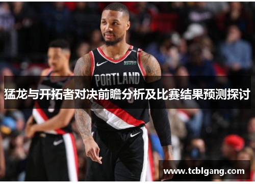 猛龙与开拓者对决前瞻分析及比赛结果预测探讨