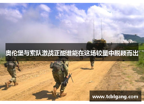 奥伦堡与索队激战正酣谁能在这场较量中脱颖而出