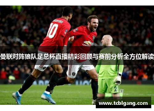 曼联对阵狼队足总杯直播精彩回顾与赛前分析全方位解读