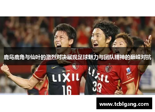 鹿岛鹿角与仙叶的激烈对决展现足球魅力与团队精神的巅峰对抗