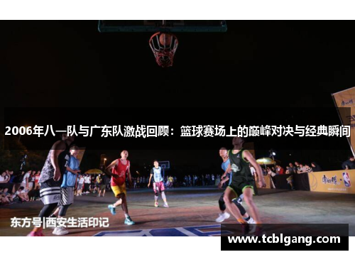 2006年八一队与广东队激战回顾：篮球赛场上的巅峰对决与经典瞬间